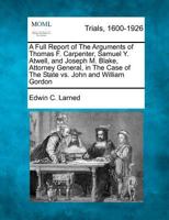 A Full Report of The Arguments of Thomas F. Carpenter, Samuel Y. Atwell, and Joseph M. Blake, Attorney General, in The Case of The State vs. John and William Gordon 1275084982 Book Cover