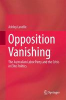 Opposition Vanishing: The Australian Labor Party and the Crisis in Elite Politics 9811058245 Book Cover