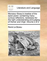 Monsieur Bossu's treatise of the epick poem: containing many curious reflexions, necessary for the right understanding and judging of Homer and Virgil. Volume 2 of 2 1170970583 Book Cover