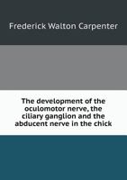 The Development of the Oculomotor Nerve, the Ciliary Ganglion, and the Abducent Nerve in the Chick 1340328410 Book Cover