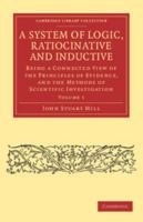 A System of Logic, Ratiocinative and Inductive; Being a Connected View of the Principles of Evidence and the Methods of Scientific Investigation; Volume 1 1499758251 Book Cover