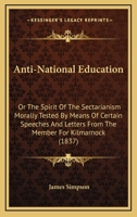 Anti-National Education: Or The Spirit Of The Sectarianism Morally Tested By Means Of Certain Speeches And Letters From The Member For Kilmarnock (1837) 1437479804 Book Cover
