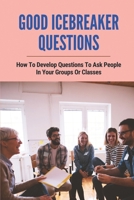 Good Icebreaker Questions: How To Develop Questions To Ask People In Your Groups Or Classes: Small Group Bible Study Discussion Questions B098GSYZRL Book Cover
