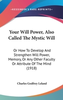 Your Will Power, Also Called The Mystic Will: Or How To Develop And Strengthen Will Power, Memory, Or Any Other Faculty Or Attribute Of The Mind 1018831657 Book Cover