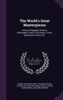 The World's Great Masterpieces: History, Biography, Science, Philosophy, Poetry, the Drama, Travel, Adventure, Fiction, Etc. 1377907201 Book Cover