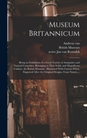 Museum Britannicum: Being an Exhibition of a Great Variety of Antiquities and Natural Curiosities, Belonging to That Noble and Magnificent Cabinet, ... After the Original Designs, From Nature, ... 1017277869 Book Cover