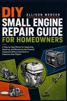 DIY Small Engine Repair Guide for Homeowners: A Step-by-Step Manual for Diagnosing, Repairing, and Maintaining Gas-Powered Equipment Without Guesswork or Expensive Shop Repairs B0H13TFCDD Book Cover
