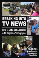 Breaking Into TV News How To Get A Job & Excel As A TV Reporter-Photographer 1470169150 Book Cover