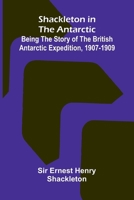 Shackleton in the Antarctic: Being the story of the British Antarctic expedition, 1907-1909 9309334703 Book Cover