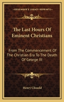 The Last Hours of Eminent Christians, From the Commencement of the Christian Æra to the Death of George III 1142626857 Book Cover