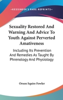 Sexuality Restored, and Warning and Advice to Youth Against Perverted Amativeness: Including Its Prevention and Remedies, As Taught by Phrenology and Physiology 1018059784 Book Cover