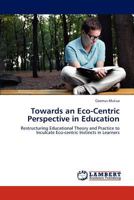 Towards an Eco-Centric Perspective in Education: Restructuring Educational Theory and Practice to Inculcate Eco-centric Instincts in Learners 3847342290 Book Cover