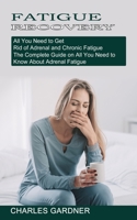 Fatigue Recovery: All You Need to Get Rid of Adrenal and Chronic Fatigue (The Complete Guide on All You Need to Know About Adrenal Fatigue) 1774851679 Book Cover