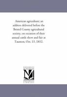 American agriculture; an address delivered before the Bristol County agricultural society, on occasion of their annual cattle show and fair at Taunton, Oct. 15, 1852 1175438731 Book Cover