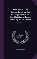 An Index to the Excise Laws; Or, an Abridgement of All the Statutes in Force Relating to the Excise .. 1347454225 Book Cover