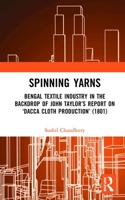 Spinning Yarns: Bengal Textile Industry in the Backdrop of John Taylor's Report on 'Dacca Cloth Production' (1801) 0367511134 Book Cover