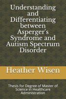 Understanding and Differentiating between Asperger's Syndrome and Autism Spectrum Disorder: Thesis for Degree of Master of Science in Healthcare Administration 1097681432 Book Cover