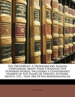 The Orthoepist: A Pronouncing Manual Containing about Four Thousand Five Hundred Words, Including a Considerable Number of the Names of Foreign Authors, Artists, Etc., That Are Often Mispronounced 135456166X Book Cover