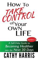 How to Take Control of Your Own Life: A Self-Help Guide to Becoming Healthier Over the Next 30 Days 1484093364 Book Cover