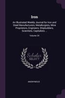 Iron: An Illustrated Weekly Journal for Iron and Steel Manufacturers, Metallurgists, Mine Proprietors, Engineers, Shipbuilders, Scientists, Capitalists ...; Volume 34 1377721337 Book Cover