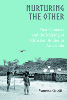 Nurturing the Other: First Contacts and the Making of Christian Bodies in Amazonia 1800734581 Book Cover