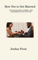 How Not to Get Married: A no-nonsense guide to weddings... from a photographer who has seen it ALL 1806315181 Book Cover
