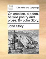 On creation, a poem, betwixt poetry and prose. By John Story. 1170694578 Book Cover