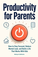 Productivity for Parents: How to Stay Focused, Reduce Mental Load, and Build a Life That Works With Kids B0GYNDQVH7 Book Cover
