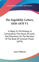 The Ingoldsby Letters, 1858-1878 V1: In Reply To The Bishops In Convocation, The House Of Lords, And Elsewhere, On The Revision Of The Book Of Common Prayer 1165128683 Book Cover