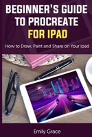 BEGINNER'S GUIDE TO PROCREATE FOR IPAD: How to Draw, Paint and Share on Your ipad B098JS1QBV Book Cover