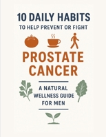 10 Daily Habits to Help Prevent or Fight Prostate Cancer: A Natural wellness guide for men B0F99Y6N2S Book Cover