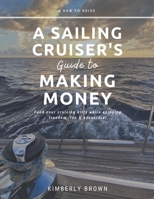 A Sailing Cruiser’s Guide to Making Money: Fund your cruising kitty while enjoying freedom, fun & adventure! B092YV2PZ5 Book Cover