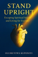 Stand Upright: Escaping Spiritual Stupor and Living for Eternity B0G46P1FDK Book Cover