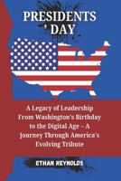 PRESIDENTS’ DAY: A Legacy of Leadership From Washington’s Birthday to the Digital Age – A Journey Through America's Evolving Tribute B0DXKG6RZD Book Cover