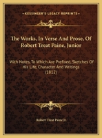 The Works, In Verse And Prose, Of Robert Treat Paine, Junior: With Notes, To Which Are Prefixed, Sketches Of His Life, Character And Writings 1165815877 Book Cover