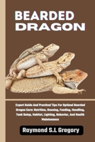 BEARDED DRAGON: Expert Guide And Practical Tips For Optimal Bearded Dragon Care: Nutrition, Housing, Feeding, Handling, Tank Setup, Habitat, Lighting, Behavior, And Health Maintenance B0CQHR121T Book Cover