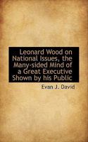 Leonard Wood On National Issues: The Many-Sided Mind Of A Great Executive Shown By His Public Utterances 0548624054 Book Cover