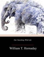 Our Vanishing Wild Life: Its Extermination and Preservation 1719304181 Book Cover