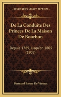 De La Conduite Des Princes De La Maison De Bourbon: Depuis 1789, Jusqu'en 1805 (1805) 1145698972 Book Cover