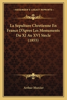 La Sepulture Chretienne En France D'Apres Les Monuments Du XI Au XVI Siecle (1855) 1141615045 Book Cover