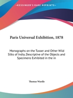 Paris Universal Exhibition, 1878: Monographs On The Tusser And Other Wild Silks Of India, Descriptive Of The Objects And Specimens Exhibited In The India Section Of The Paris Exhibition 1169587186 Book Cover