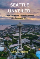 SEATTLE UNVEILED: Your Ultimate Travel Guide to the Emerald City B0CGKV5R96 Book Cover