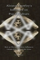 Aleister Crowley's Influence on Pop-Occulture: How an Obscure Occultist Influences Culture from Beyond the Grave 1974673448 Book Cover