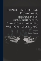 Principles of Social Economics, Inductively Considered and Practically Applied, With Criticisms on C 1022171046 Book Cover