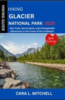 HIKING GLACIER NATIONAL PARK HIKING GUIDE 2025: Epic Trails, Secret Spots, and Unforgettable Adventures in the Crown of the Continent B0FQPDYZPJ Book Cover