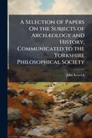 A Selection of Papers On the Subjects of ArchÃ]ology and History, Communicated to the Yorkshire Philosophical Society 1023937573 Book Cover