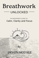 Breathwork Unlocked: The Beginner's guide to Calm, Clarity and Focus B0F8J9CKP7 Book Cover
