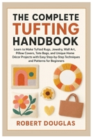 The Complete Tufting Handbook: Learn to Make Tufted Rugs, Jewelry, Wall Art, Pillow Covers, Tote Bags, and Unique Home Décor Projects with Easy Step-by-Step Techniques & Patterns for Beginners B0FNW6NCWX Book Cover