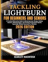 TACKLING LIGHTBURN FOR BEGINNERS AND SENIORS: A Practical Alternative Guide to Mastering Laser Design, Cutting Smarter, Reducing Waste, and Creating ... Engravings Without Guesswork or Mistakes B0GQ4TYTFZ Book Cover