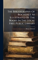 The Bibliography Of Rochdale As Illustrated By The Books In The Local Free Public Library 1024791564 Book Cover